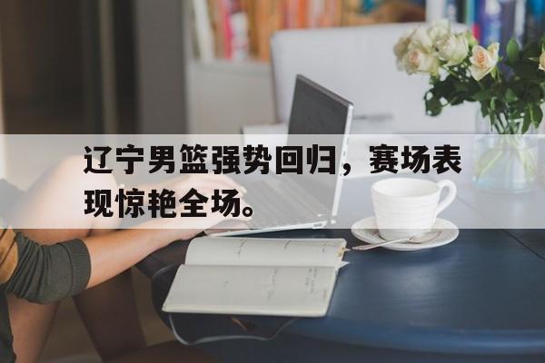爱游戏在线官网-辽宁男篮强势回归，赛场表现惊艳全场。后缀