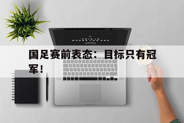 爱游戏在线官网-国足赛前表态：目标只有冠军！后缀