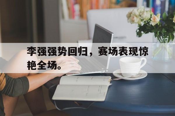爱游戏在线网页版-李强强势回归，赛场表现惊艳全场。后缀