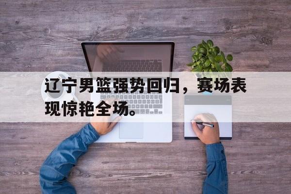 爱游戏在线官网-辽宁男篮强势回归，赛场表现惊艳全场。后缀