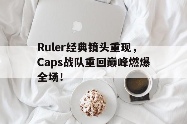 Ruler经典镜头重现，Caps战队重回巅峰燃爆全场！