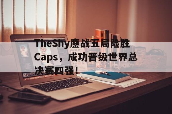 TheShy鏖战五局险胜Caps，成功晋级世界总决赛四强！