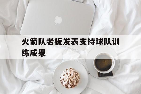 火箭队老板发表支持球队训练成果