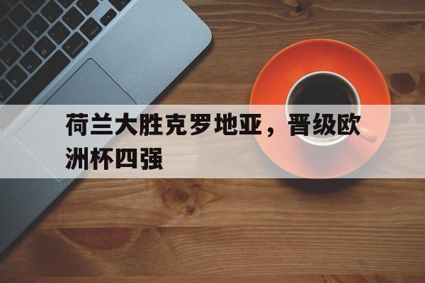 荷兰大胜克罗地亚，晋级欧洲杯四强