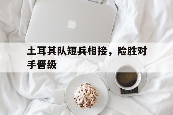 土耳其队短兵相接，险胜对手晋级