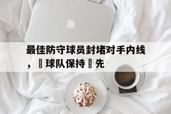 爱游戏在线官网-最佳防守球员封堵对手内线，為球队保持領先后缀