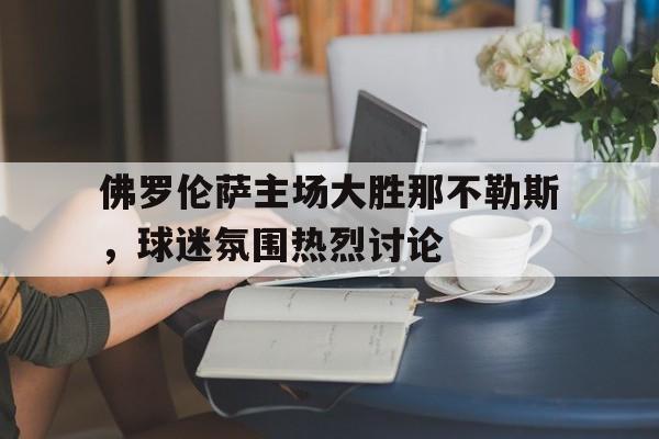 佛罗伦萨主场大胜那不勒斯，球迷氛围热烈讨论