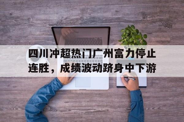 爱游戏在线网页版-四川冲超热门广州富力停止连胜，成绩波动跻身中下游后缀