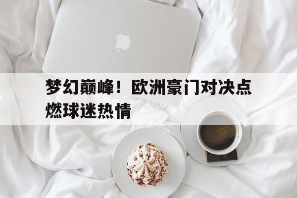 梦幻巅峰！欧洲豪门对决点燃球迷热情