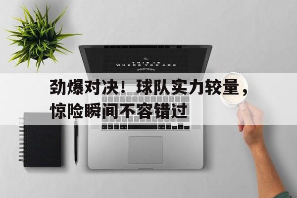 劲爆对决！球队实力较量，惊险瞬间不容错过